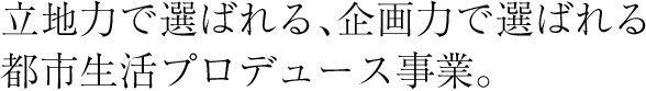 立地力で選ばれる、企画力で選ばれる都市生活プロデュース事業。