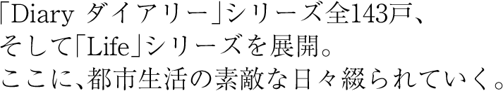 「Diary ダイアリー」シリーズ全143戸、そして「Life」シリーズを展開。ここに、都市生活の素敵な日々綴られていく。