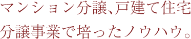 マンション分譲、戸建て住宅分譲事業で培ったノウハウ。