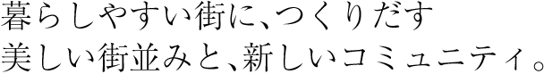 暮らしやすい街に、つくりだす美しい街並みと、新しいコミュニティ。