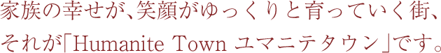 家族の幸せが、笑顔がゆっくりと育っていく街、
それが「Humanite Town ユマニテタウン」です。