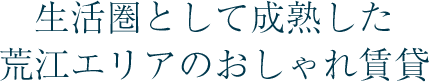 生活圏として成熟した荒江エリアのおしゃれ賃貸